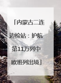内蒙古二连边检站：护航第11万列中欧班列出境