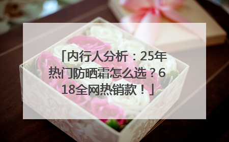 内行人分析：25年热门防晒霜怎么选？618全网热销款！