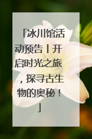 冰川馆活动预告丨开启时光之旅，探寻古生物的奥秘！