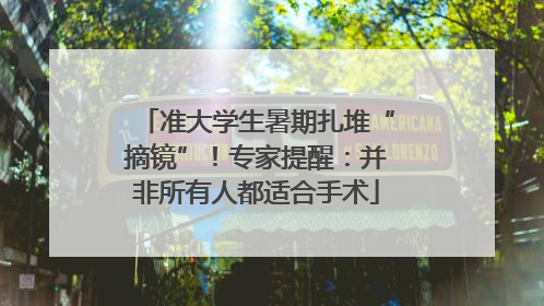 准大学生暑期扎堆“摘镜”！专家提醒：并非所有人都适合手术