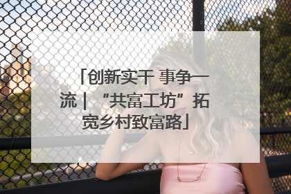 创新实干 事争一流｜“共富工坊”拓宽乡村致富路