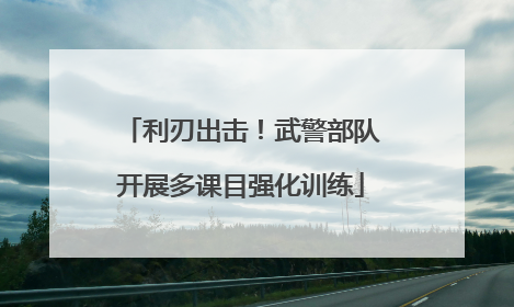 利刃出击！武警部队开展多课目强化训练