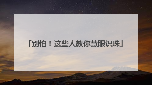 别怕！这些人教你慧眼识珠