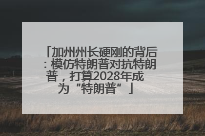 加州州长硬刚的背后：模仿特朗普对抗特朗普，打算2028年成为“特朗普”