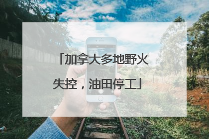 加拿大多地野火失控，油田停工