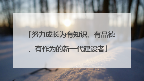 努力成长为有知识、有品德、有作为的新一代建设者