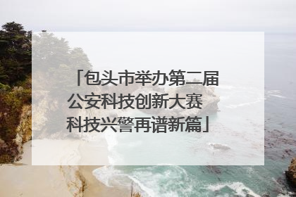 包头市举办第二届公安科技创新大赛 科技兴警再谱新篇
