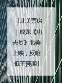 北美票房｜成龙《功夫梦》北美上映，反响低于预期