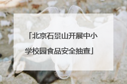 北京石景山开展中小学校园食品安全抽查