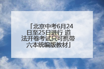 北京中考6月24日至25日进行 道法开卷考试只可携带六本统编版教材
