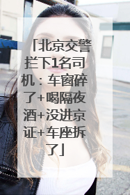 北京交警拦下1名司机：车窗碎了+喝隔夜酒+没进京证+车座拆了