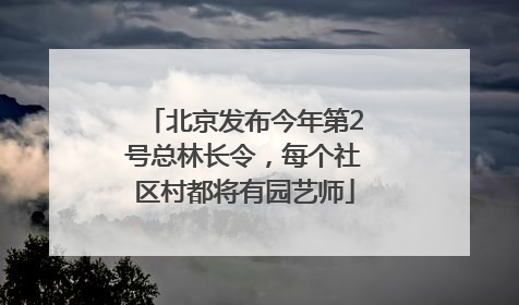 北京发布今年第2号总林长令，每个社区村都将有园艺师