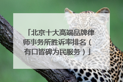北京十大高端品牌律师事务所胜诉率排名（有口皆碑为民服务）