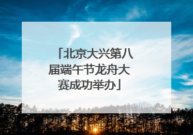 北京大兴第八届端午节龙舟大赛成功举办