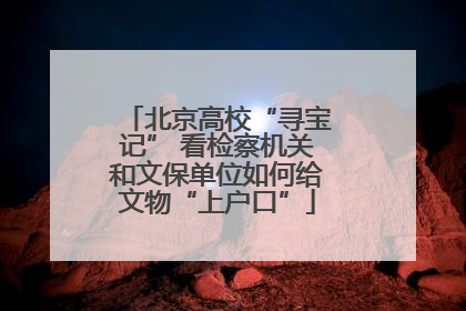 北京高校“寻宝记” 看检察机关和文保单位如何给文物“上户口”