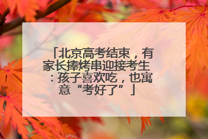 北京高考结束，有家长捧烤串迎接考生：孩子喜欢吃，也寓意“考好了”