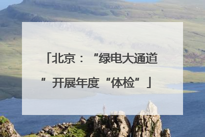 北京：“绿电大通道”开展年度“体检”