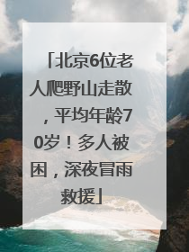 北京6位老人爬野山走散，平均年龄70岁！多人被困，深夜冒雨救援