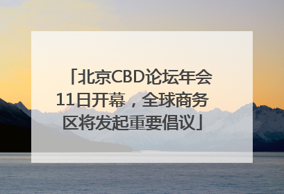 北京CBD论坛年会11日开幕，全球商务区将发起重要倡议