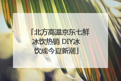 北方高温京东七鲜冰饮热销 DIY冰饮成今夏新潮