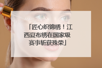 匠心织锦绣！江西夏布绣在国家级赛事斩获殊荣