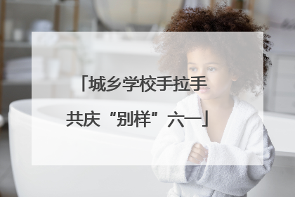 城乡学校手拉手 共庆“别样”六一