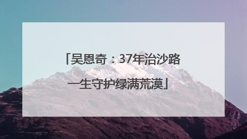 吴恩奇：37年治沙路 一生守护绿满荒漠