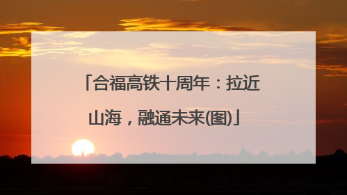 合福高铁十周年：拉近山海，融通未来(图)