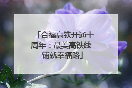 合福高铁开通十周年：最美高铁线 铺就幸福路