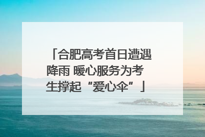 合肥高考首日遭遇降雨 暖心服务为考生撑起“爱心伞”