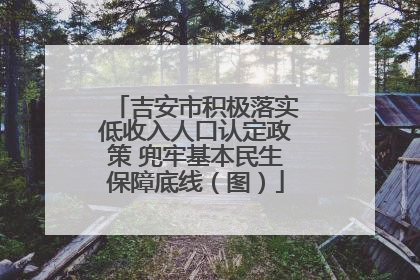 吉安市积极落实低收入人口认定政策 兜牢基本民生保障底线（图）