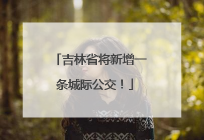 吉林省将新增一条城际公交！