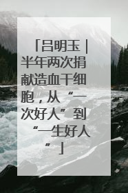 吕明玉｜半年两次捐献造血干细胞，从“一次好人”到“一生好人”