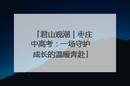 君山观潮｜枣庄中高考：一场守护成长的温暖奔赴