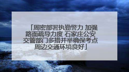 周密部署执勤警力 加强路面疏导力度 石家庄公安交管部门多措并举确保考点周边交通环境良好