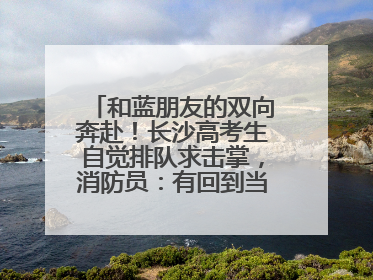 和蓝朋友的双向奔赴！长沙高考生自觉排队求击掌，消防员：有回到当年的感觉