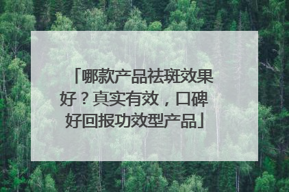 哪款产品祛斑效果好？真实有效，口碑好回报功效型产品