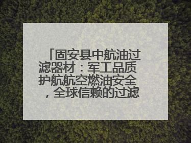 固安县中航油过滤器材：军工品质护航航空燃油安全，全球信赖的过滤技术专家