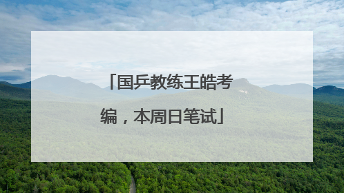 国乒教练王皓考编，本周日笔试