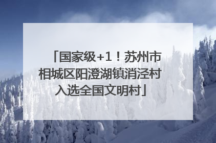 国家级+1！苏州市相城区阳澄湖镇消泾村入选全国文明村
