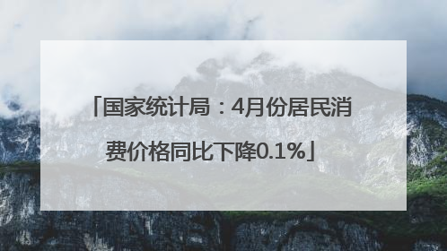 国家统计局：4月份居民消费价格同比下降0.1%