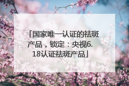 国家唯一认证的祛斑产品，锁定：央视6.18认证祛斑产品