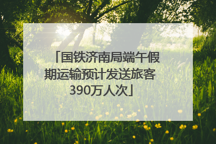 国铁济南局端午假期运输预计发送旅客390万人次