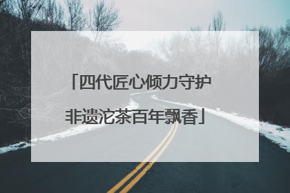 四代匠心倾力守护 非遗沱茶百年飘香