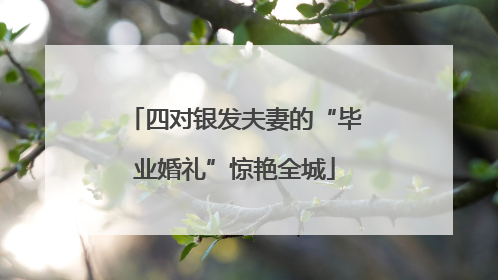 四对银发夫妻的“毕业婚礼”惊艳全城