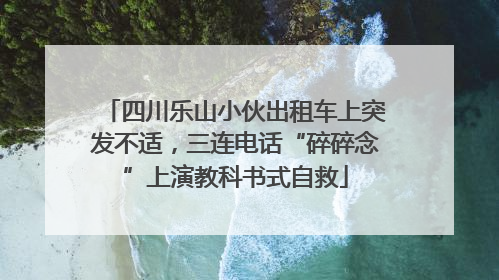 四川乐山小伙出租车上突发不适，三连电话“碎碎念”上演教科书式自救