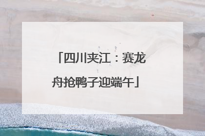 四川夹江：赛龙舟抢鸭子迎端午