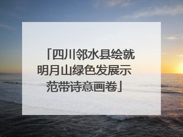 四川邻水县绘就明月山绿色发展示范带诗意画卷