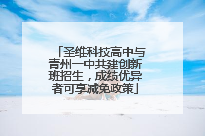 圣维科技高中与青州一中共建创新班招生，成绩优异者可享减免政策
