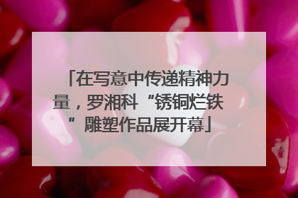 在写意中传递精神力量，罗湘科“锈铜烂铁”雕塑作品展开幕